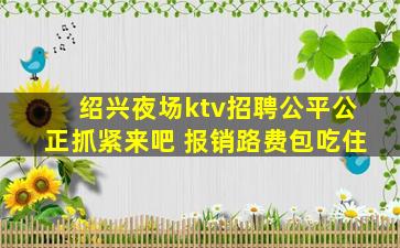 绍兴夜场ktv招聘公平公正抓紧来吧 报销路费包吃住